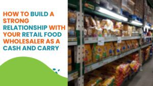 Read more about the article How to Build a Strong Relationship with Your Retail Food Wholesaler as a Cash and Carry 